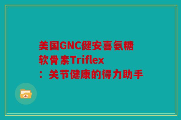 美国GNC健安喜氨糖软骨素Triflex：关节健康的得力助手