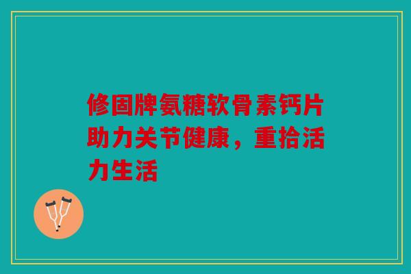 修固牌氨糖软骨素钙片助力关节健康，重拾活力生活