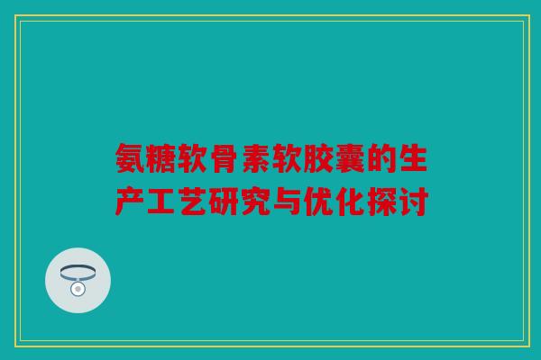 氨糖软骨素软胶囊的生产工艺研究与优化探讨