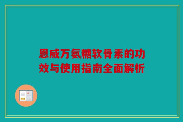 恩威万氨糖软骨素的功效与使用指南全面解析