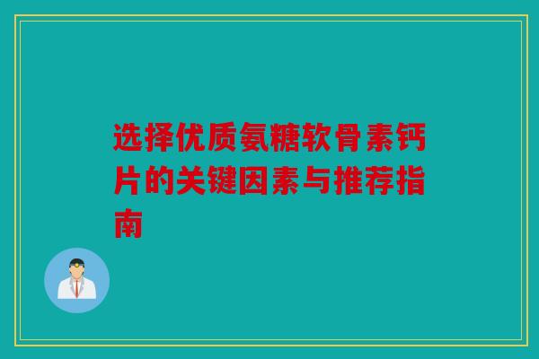 选择优质氨糖软骨素钙片的关键因素与推荐指南