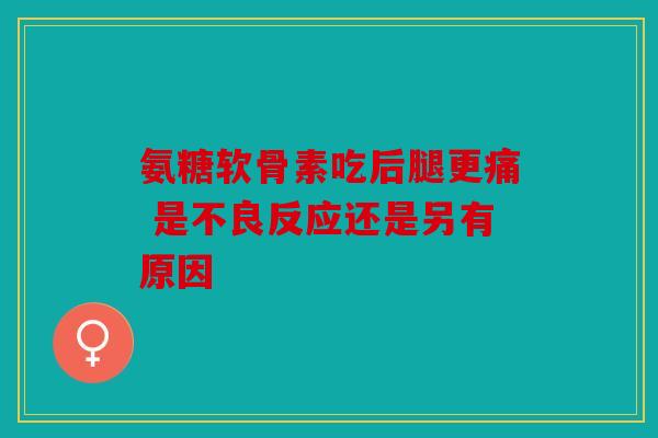 氨糖软骨素吃后腿更痛 是不良反应还是另有原因