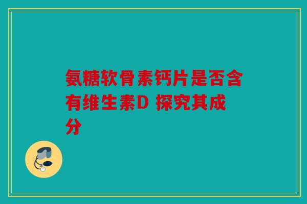 氨糖软骨素钙片是否含有维生素D 探究其成分