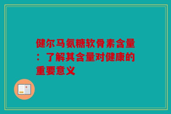 健尔马氨糖软骨素含量：了解其含量对健康的重要意义