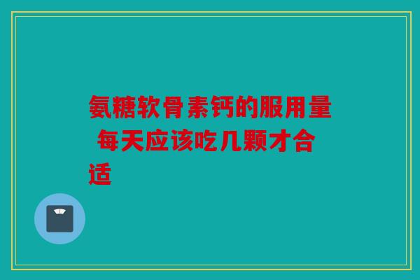氨糖软骨素钙的服用量 每天应该吃几颗才合适