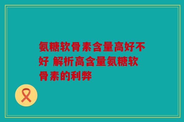 氨糖软骨素含量高好不好 解析高含量氨糖软骨素的利弊
