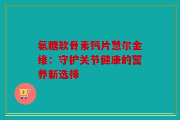 氨糖软骨素钙片慧尔金维：守护关节健康的营养新选择