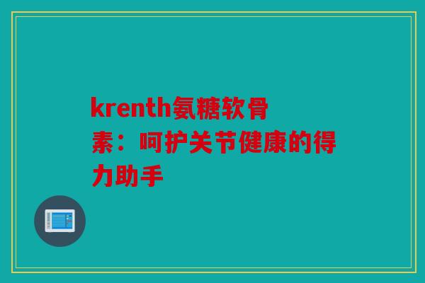 krenth氨糖软骨素：呵护关节健康的得力助手