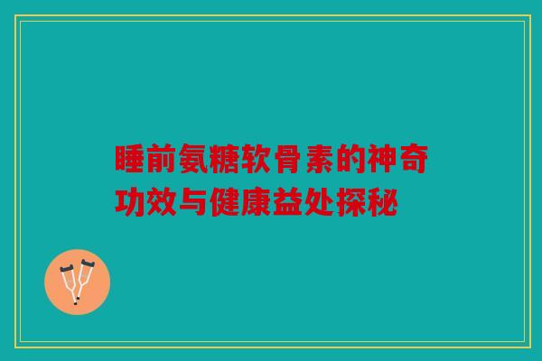 睡前氨糖软骨素的神奇功效与健康益处探秘