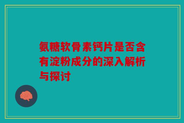 氨糖软骨素钙片是否含有淀粉成分的深入解析与探讨