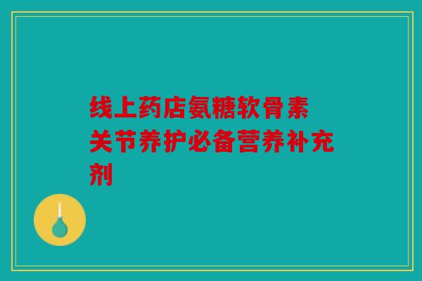 线上药店氨糖软骨素 关节养护必备营养补充剂