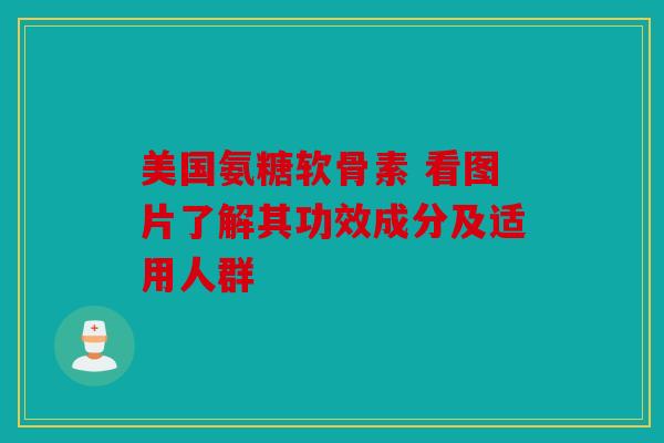 美国氨糖软骨素 看图片了解其功效成分及适用人群