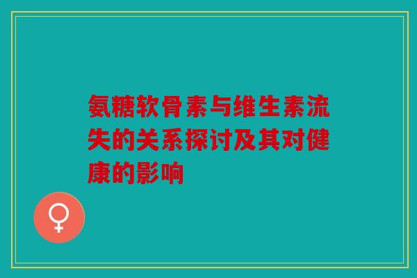 氨糖软骨素与维生素流失的关系探讨及其对健康的影响