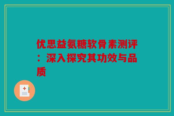优思益氨糖软骨素测评：深入探究其功效与品质