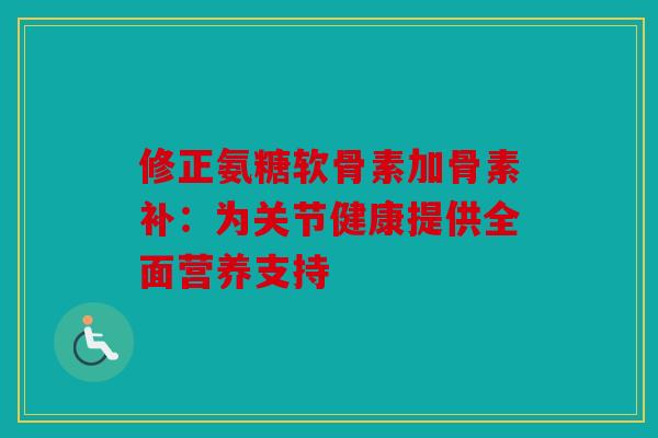 修正氨糖软骨素加骨素补：为关节健康提供全面营养支持