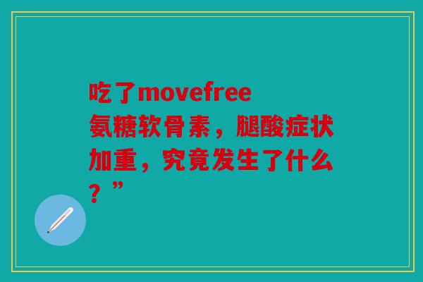吃了movefree氨糖软骨素，腿酸症状加重，究竟发生了什么？”