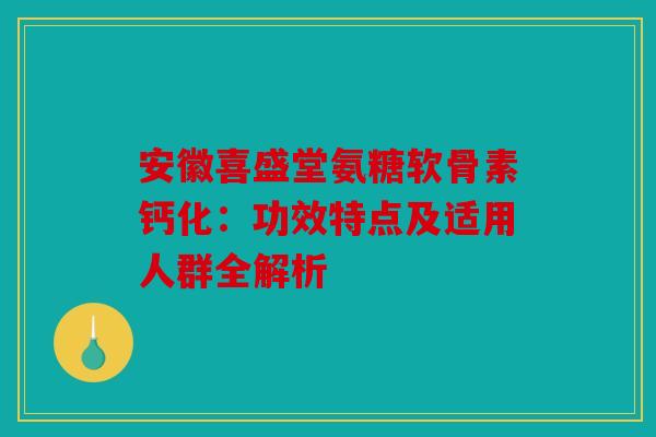 安徽喜盛堂氨糖软骨素钙化：功效特点及适用人群全解析