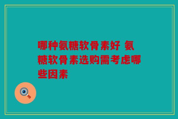 哪种氨糖软骨素好 氨糖软骨素选购需考虑哪些因素