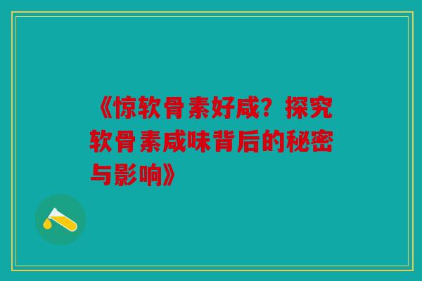 《惊软骨素好咸？探究软骨素咸味背后的秘密与影响》