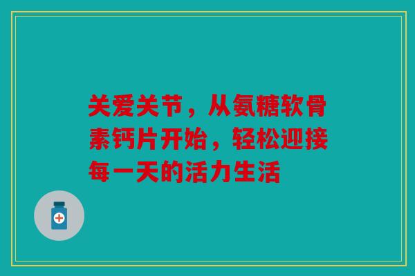 关爱关节，从氨糖软骨素钙片开始，轻松迎接每一天的活力生活