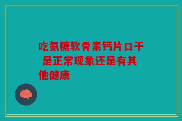 吃氨糖软骨素钙片口干 是正常现象还是有其他健康