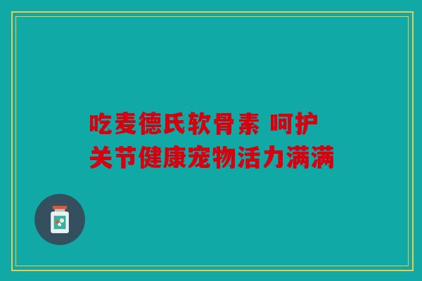 吃麦德氏软骨素 呵护关节健康宠物活力满满