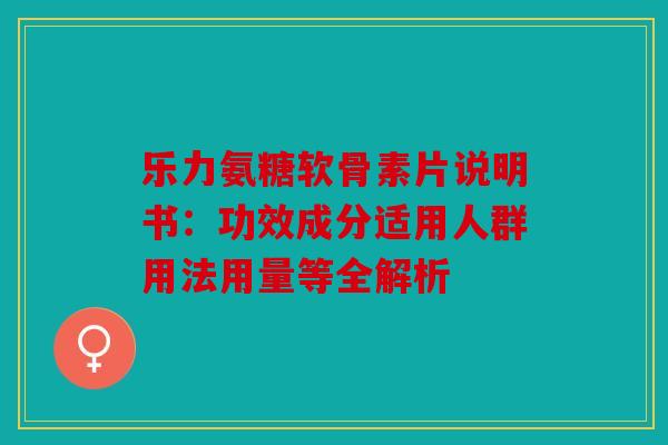 乐力氨糖软骨素片说明书：功效成分适用人群用法用量等全解析