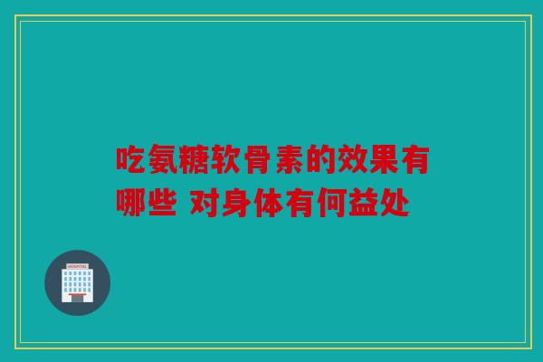 吃氨糖软骨素的效果有哪些 对身体有何益处