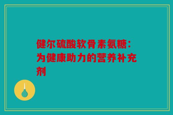 健尔硫酸软骨素氨糖：为健康助力的营养补充剂