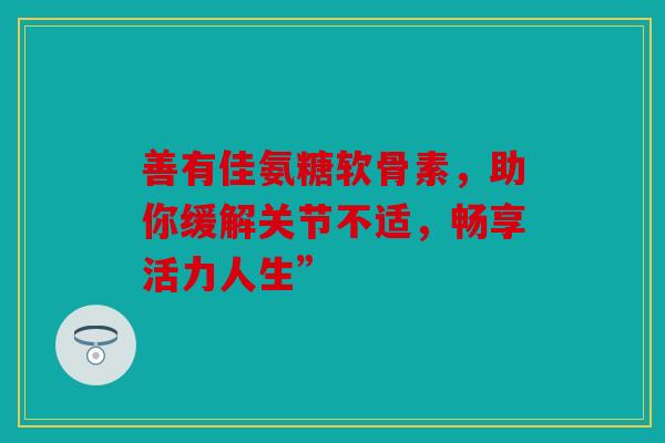善有佳氨糖软骨素，助你缓解关节不适，畅享活力人生”