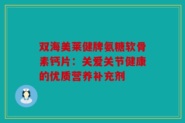 双海美莱健牌氨糖软骨素钙片：关爱关节健康的优质营养补充剂