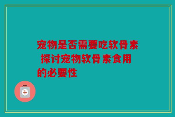 宠物是否需要吃软骨素 探讨宠物软骨素食用的必要性