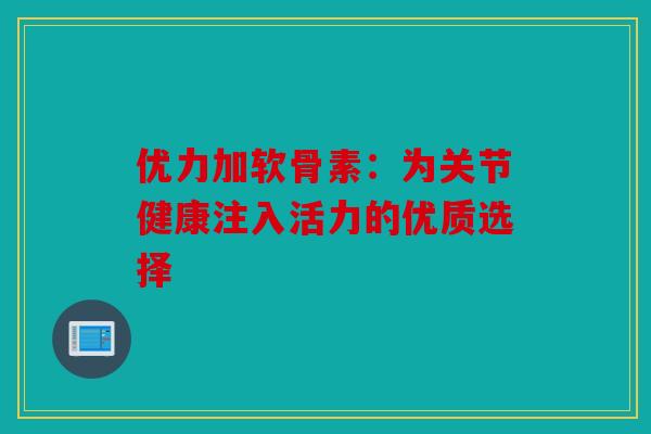 优力加软骨素：为关节健康注入活力的优质选择