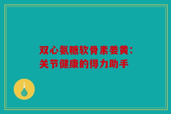 双心氨糖软骨素姜黄：关节健康的得力助手