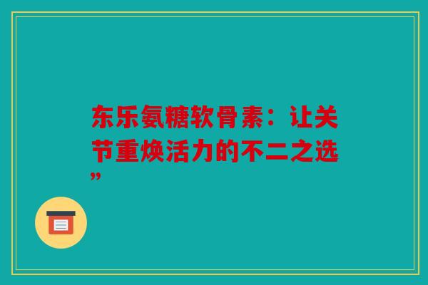 东乐氨糖软骨素：让关节重焕活力的不二之选”