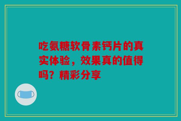 吃氨糖软骨素钙片的真实体验，效果真的值得吗？精彩分享