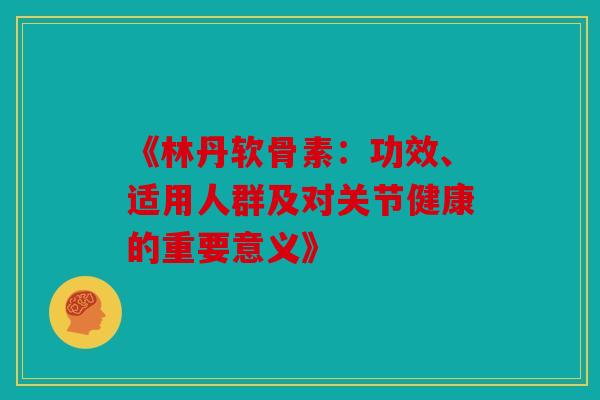 《林丹软骨素：功效、适用人群及对关节健康的重要意义》
