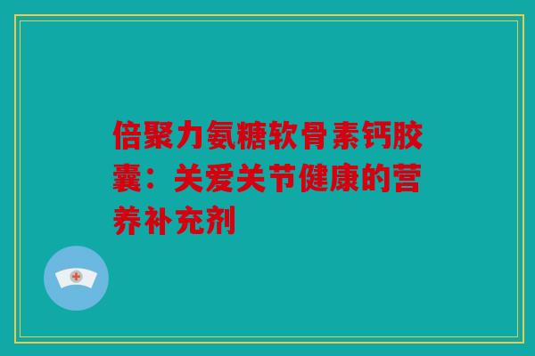 倍聚力氨糖软骨素钙胶囊：关爱关节健康的营养补充剂