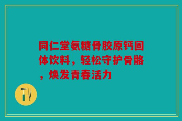 同仁堂氨糖骨胶原钙固体饮料，轻松守护骨骼，焕发青春活力