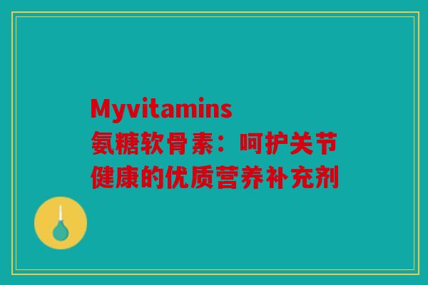 Myvitamins氨糖软骨素：呵护关节健康的优质营养补充剂