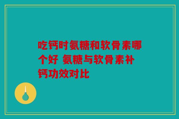 吃钙时氨糖和软骨素哪个好 氨糖与软骨素补钙功效对比