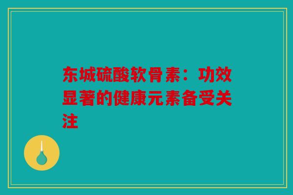 东城硫酸软骨素：功效显著的健康元素备受关注