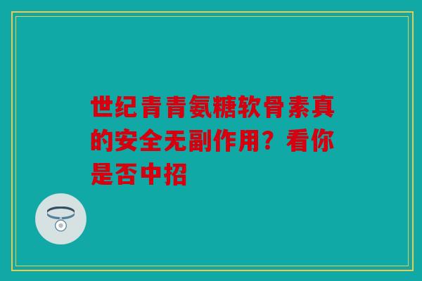 世纪青青氨糖软骨素真的安全无副作用？看你是否中招