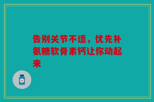 告别关节不适，优先补氨糖软骨素钙让你动起来
