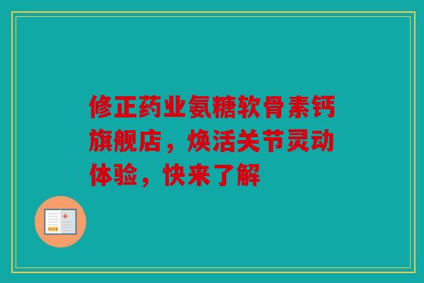 修正药业氨糖软骨素钙旗舰店，焕活关节灵动体验，快来了解