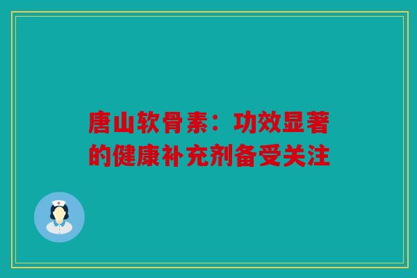 唐山软骨素：功效显著的健康补充剂备受关注