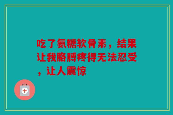 吃了氨糖软骨素，结果让我胳膊疼得无法忍受，让人震惊
