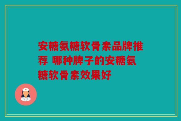 安糖氨糖软骨素品牌推荐 哪种牌子的安糖氨糖软骨素效果好