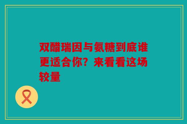 双醋瑞因与氨糖到底谁更适合你？来看看这场较量