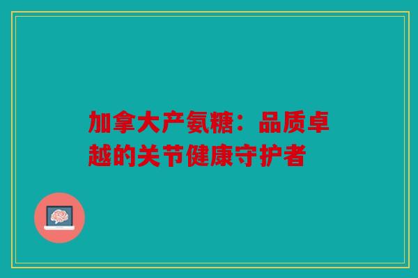 加拿大产氨糖：品质卓越的关节健康守护者